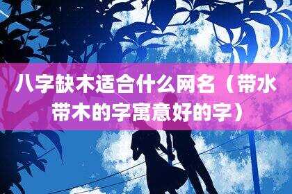 八字缺木适合什么网名（带水带木的字寓意好的字）
