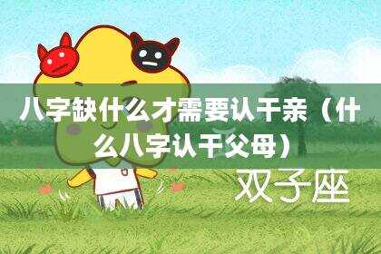 八字缺什么才需要认干亲（什么八字认干父母）