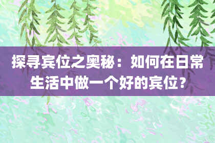 探寻宾位之奥秘：如何在日常生活中做一个好的宾位？