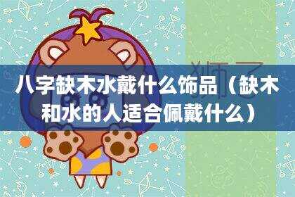 八字缺木水戴什么饰品（缺木和水的人适合佩戴什么）