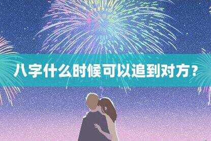 八字什么时候可以追到对方？