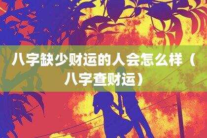 八字缺少财运的人会怎么样（八字查财运）