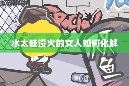 水太旺没火的女人如何化解