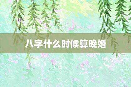 八字什么时候算晚婚