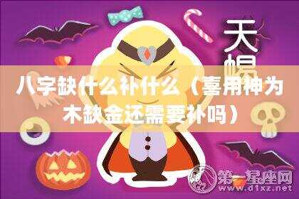 八字缺什么补什么（喜用神为木缺金还需要补吗）