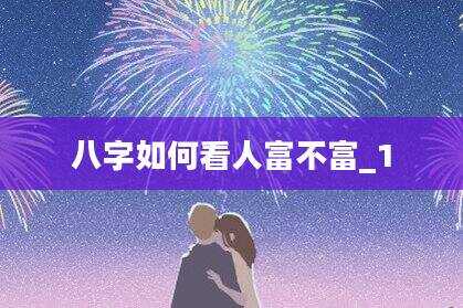 八字如何看人富不富_1