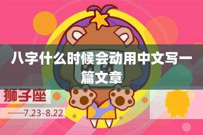 八字什么时候会动用中文写一篇文章