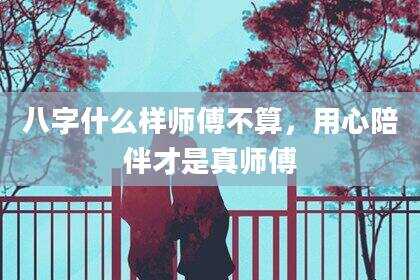八字什么样师傅不算，用心陪伴才是真师傅