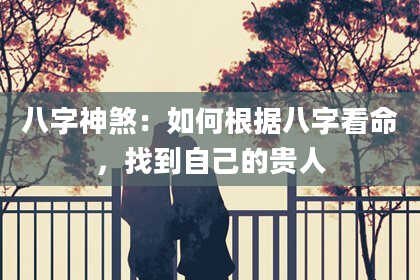 八字神煞：如何根据八字看命，找到自己的贵人