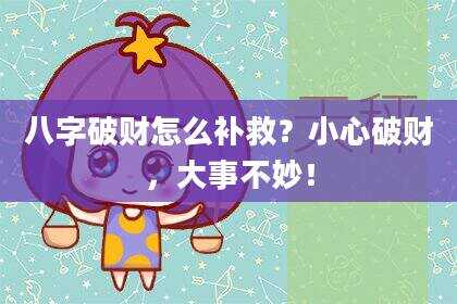 八字破财怎么补救？小心破财，大事不妙！