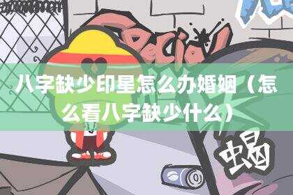 八字缺少印星怎么办婚姻（怎么看八字缺少什么）