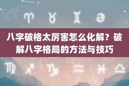 八字破格太厉害怎么化解？破解八字格局的方法与技巧