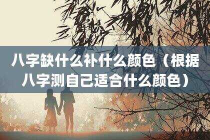 八字缺什么补什么颜色（根据八字测自己适合什么颜色）