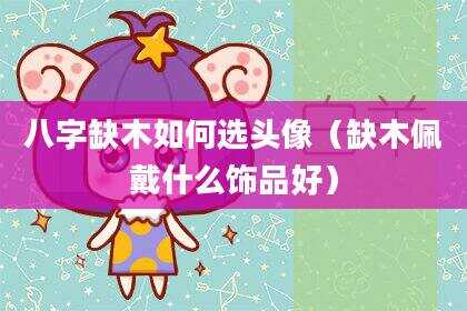 八字缺木如何选头像（缺木佩戴什么饰品好）
