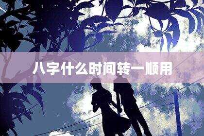 八字什么时间转一顺用