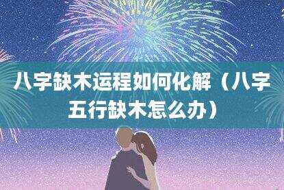 八字缺木运程如何化解（八字五行缺木怎么办）