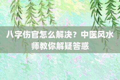 八字伤官怎么解决？中医风水师教你解疑答惑