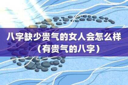 八字缺少贵气的女人会怎么样（有贵气的八字）