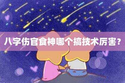 八字伤官食神哪个搞技术厉害？