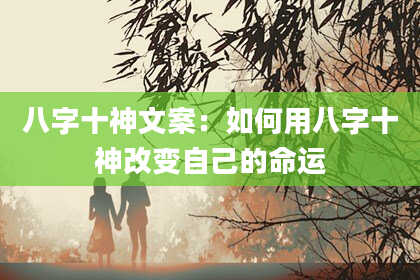 八字十神文案：如何用八字十神改变自己的命运