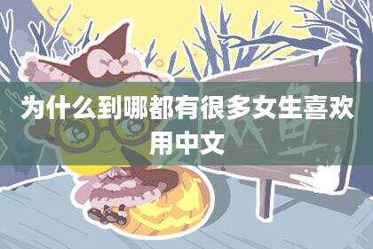 为什么到哪都有很多女生喜欢用中文