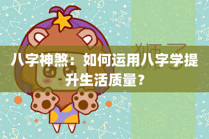 八字神煞：如何运用八字学提升生活质量？