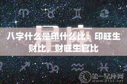 八字什么是印什么比：印旺生财比，财旺生官比