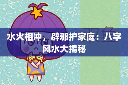 水火相冲，辟邪护家庭：八字风水大揭秘