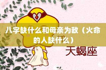 八字缺什么和母亲为敌（火命的人缺什么）