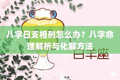 八字日支相刑怎么办？八字命理解析与化解方法