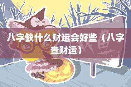 八字缺什么财运会好些（八字查财运）