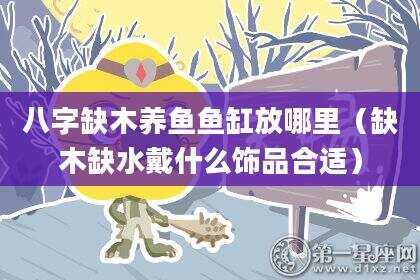 八字缺木养鱼鱼缸放哪里（缺木缺水戴什么饰品合适）