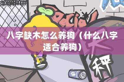 八字缺木怎么养狗（什么八字适合养狗）