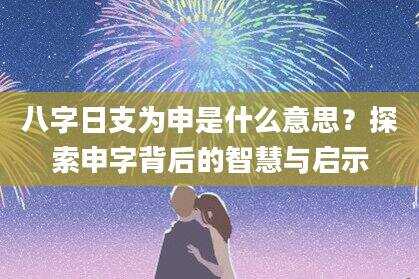 八字日支为申是什么意思？探索申字背后的智慧与启示