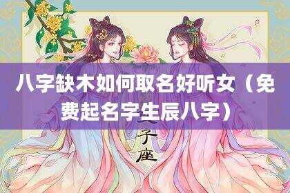 八字缺木如何取名好听女（免费起名字生辰八字）