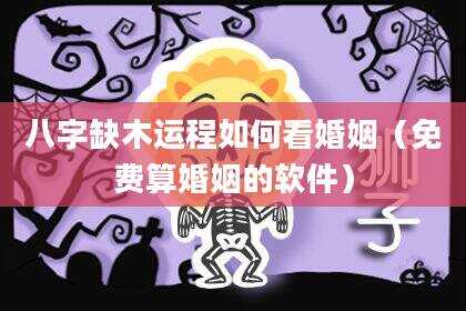 八字缺木运程如何看婚姻（免费算婚姻的软件）