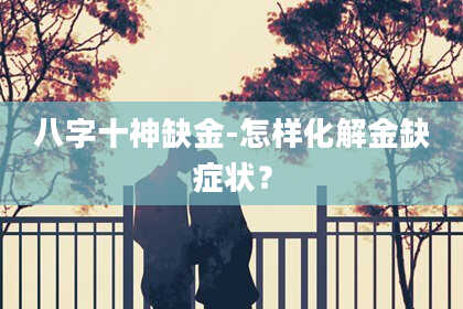 八字十神缺金-怎样化解金缺症状？