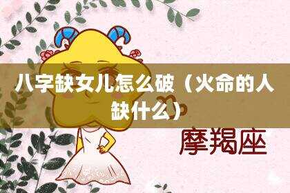 八字缺女儿怎么破（火命的人缺什么）