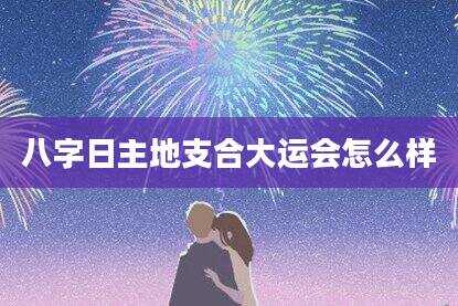八字日主地支合大运会怎么样