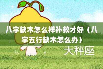 八字缺木怎么样补救才好（八字五行缺木怎么办）