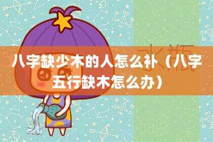 八字缺少木的人怎么补（八字五行缺木怎么办）