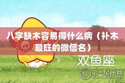 八字缺木容易得什么病（补木最旺的微信名）