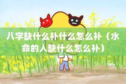 八字缺什么补什么怎么补（水命的人缺什么怎么补）