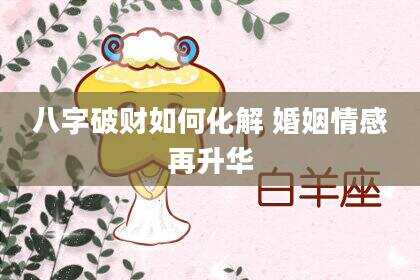 八字破财如何化解 婚姻情感再升华