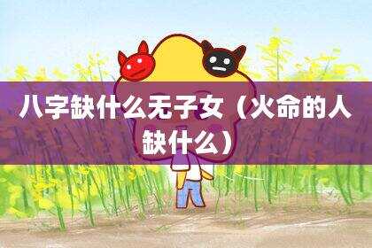 八字缺什么无子女（火命的人缺什么）