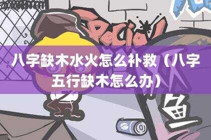 八字缺木水火怎么补救（八字五行缺木怎么办）