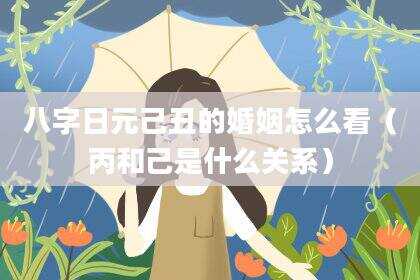 八字日元己丑的婚姻怎么看（丙和己是什么关系）