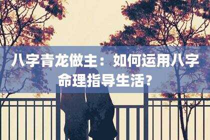 八字青龙做主：如何运用八字命理指导生活？