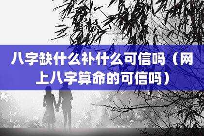八字缺什么补什么可信吗（网上八字算命的可信吗）