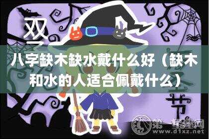 八字缺木缺水戴什么好（缺木和水的人适合佩戴什么）